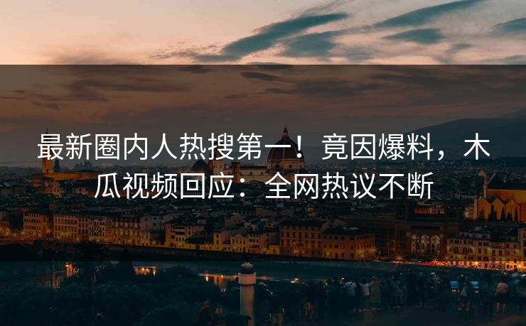 最新圈内人热搜第一！竟因爆料，木瓜视频回应：全网热议不断