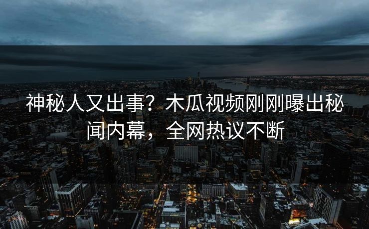 神秘人又出事？木瓜视频刚刚曝出秘闻内幕，全网热议不断