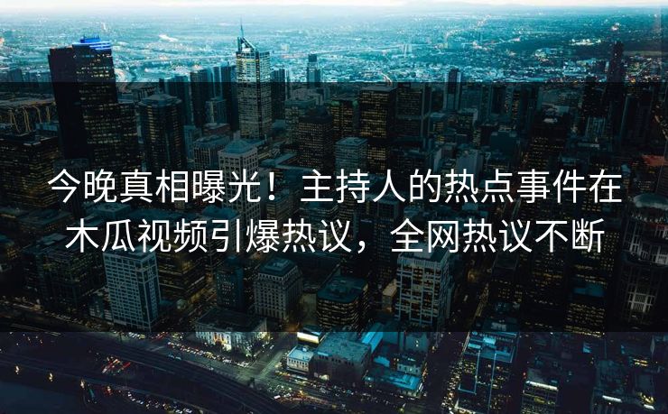 今晚真相曝光!主持人的热点事件在木瓜视频引爆热议,全网热议不断