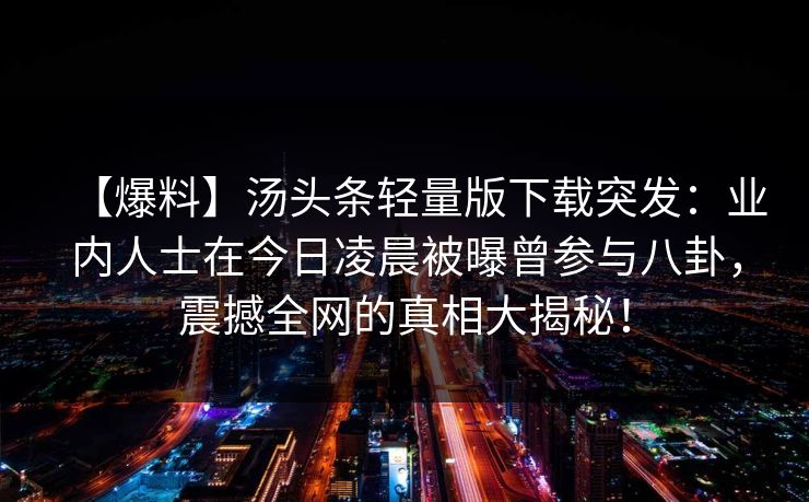 【爆料】汤头条轻量版下载突发：业内人士在今日凌晨被曝曾参与八卦，震撼全网的真相大揭秘！