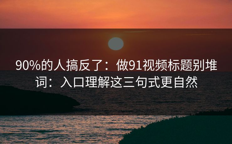 90%的人搞反了：做91视频标题别堆词：入口理解这三句式更自然