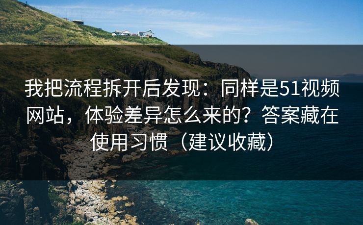 我把流程拆开后发现：同样是51视频网站，体验差异怎么来的？答案藏在使用习惯（建议收藏）