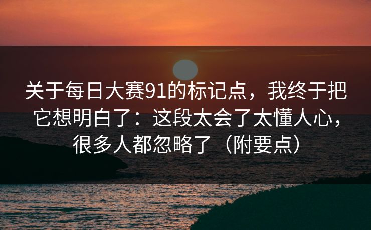关于每日大赛91的标记点，我终于把它想明白了：这段太会了太懂人心，很多人都忽略了（附要点）