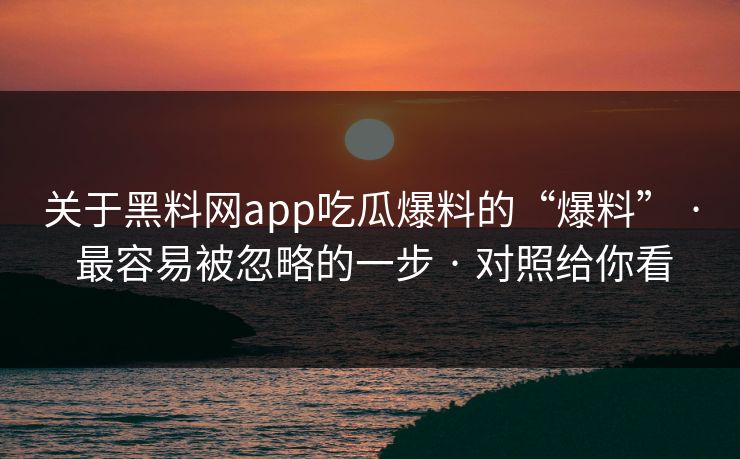 关于黑料网app吃瓜爆料的“爆料” · 最容易被忽略的一步 · 对照给你看
