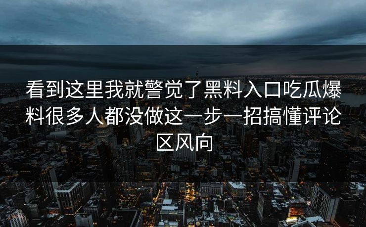 看到这里我就警觉了黑料入口吃瓜爆料很多人都没做这一步一招搞懂评论区风向