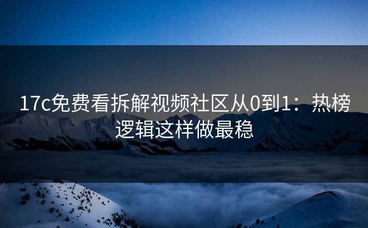 17c免费看拆解视频社区从0到1：热榜逻辑这样做最稳