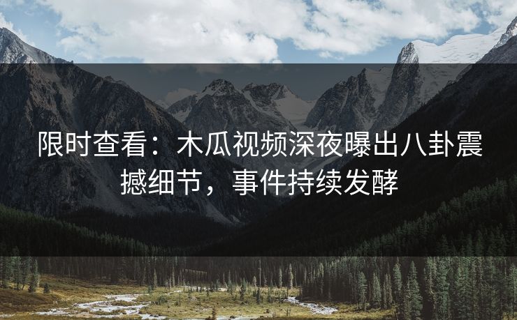 限时查看：木瓜视频深夜曝出八卦震撼细节，事件持续发酵