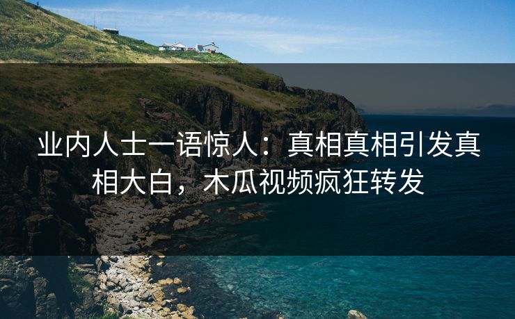 业内人士一语惊人：真相真相引发真相大白，木瓜视频疯狂转发
