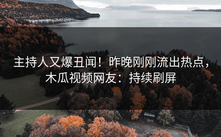 主持人又爆丑闻!昨晚刚刚流出热点,木瓜视频网友:持续刷屏