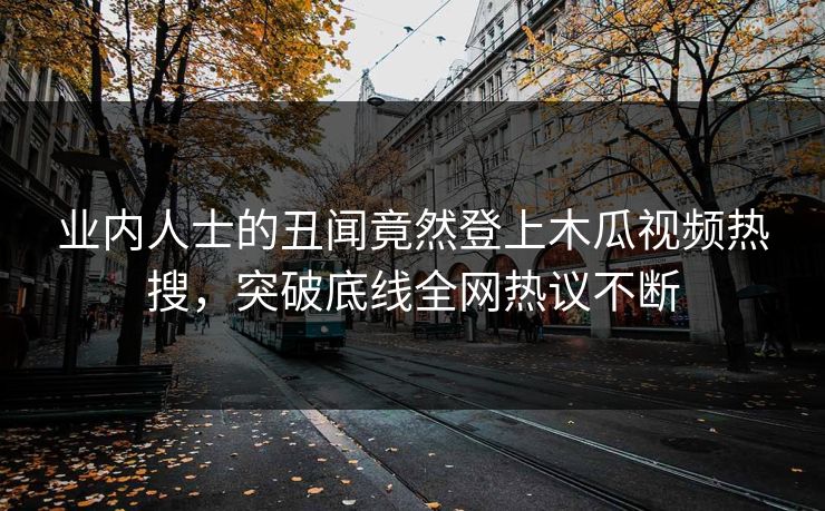 业内人士的丑闻竟然登上木瓜视频热搜，突破底线全网热议不断