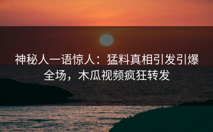 神秘人一语惊人:猛料真相引发引爆全场,木瓜视频疯狂转发 神秘人一语惊人:猛料真相引发引爆全场,木瓜视频疯狂转发