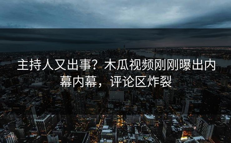 主持人又出事?木瓜视频刚刚曝出内幕内幕,评论区炸裂
