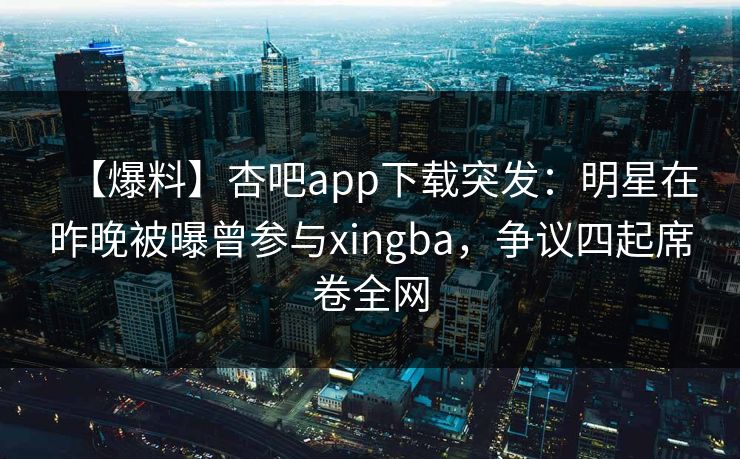 【爆料】杏吧app下载突发：明星在昨晚被曝曾参与xingba，争议四起席卷全网