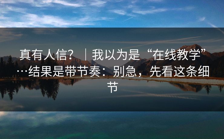 真有人信?|我以为是“在线教学”…结果是带节奏:别急,先看这条细节