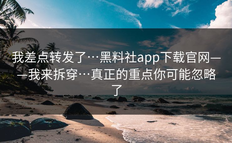 我差点转发了…黑料社app下载官网——我来拆穿…真正的重点你可能忽略了