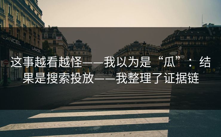 这事越看越怪——我以为是“瓜”:结果是搜索投放——我整理了证据链